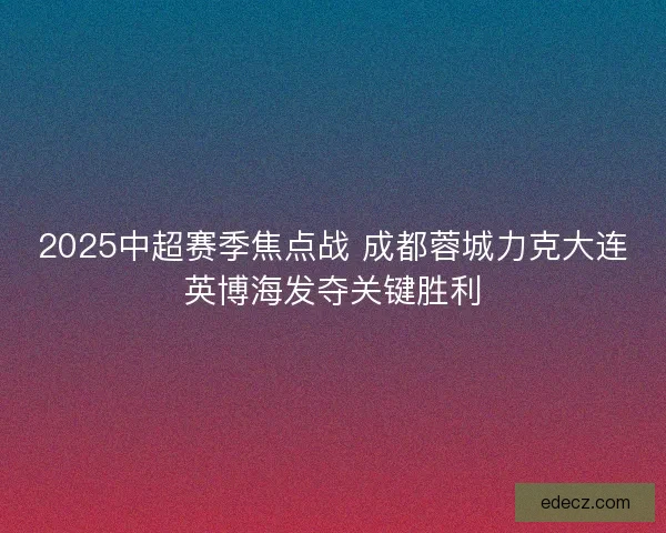 2025中超赛季焦点战 成都蓉城力克大连英博海发夺关键胜利