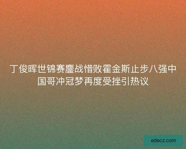 丁俊晖世锦赛鏖战惜败霍金斯止步八强中国哥冲冠梦再度受挫引热议