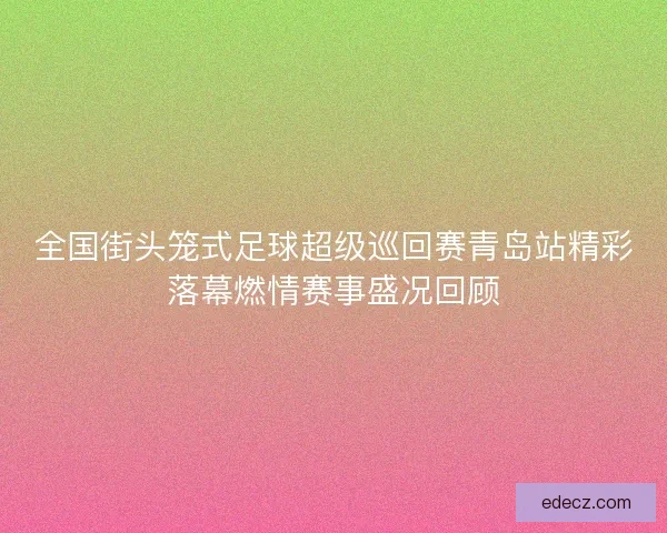 全国街头笼式足球超级巡回赛青岛站精彩落幕燃情赛事盛况回顾