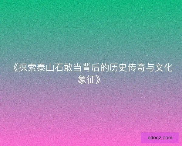 《探索泰山石敢当背后的历史传奇与文化象征》