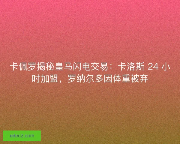 卡佩罗揭秘皇马闪电交易：卡洛斯 24 小时加盟，罗纳尔多因体重被弃
