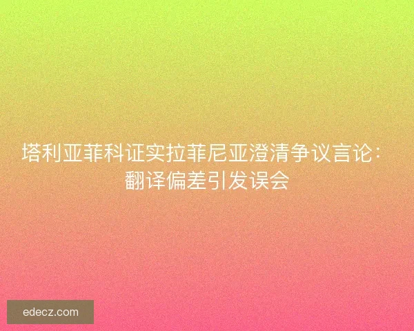 塔利亚菲科证实拉菲尼亚澄清争议言论：翻译偏差引发误会