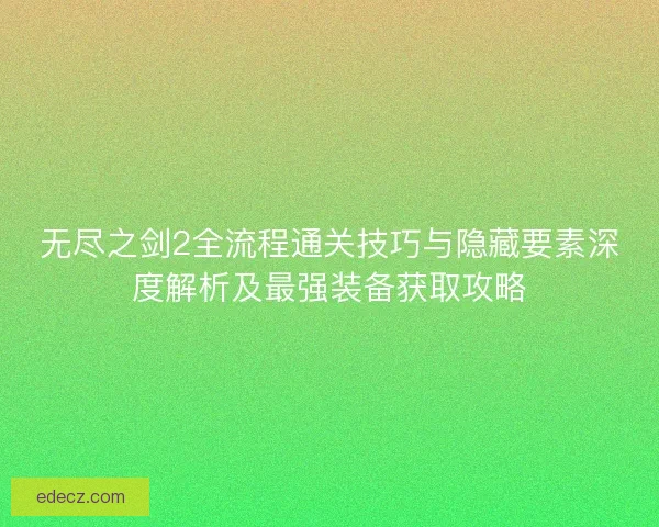 无尽之剑2全流程通关技巧与隐藏要素深度解析及最强装备获取攻略