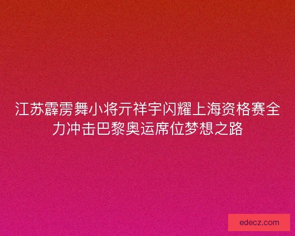 江苏霹雳舞小将亓祥宇闪耀上海资格赛全力冲击巴黎奥运席位梦想之路