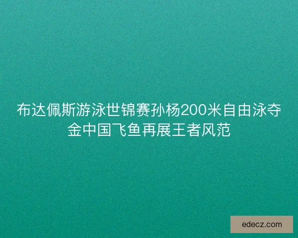 布达佩斯游泳世锦赛孙杨200米自由泳夺金中国飞鱼再展王者风范