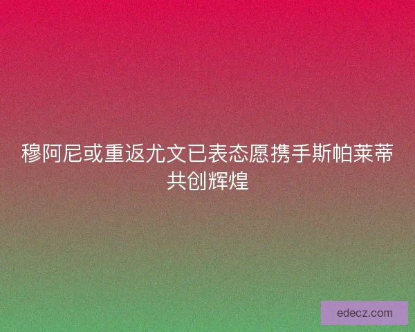 穆阿尼或重返尤文已表态愿携手斯帕莱蒂共创辉煌