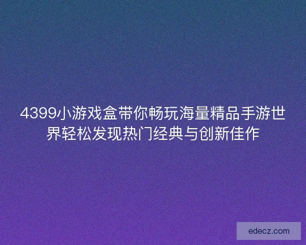 4399小游戏盒带你畅玩海量精品手游世界轻松发现热门经典与创新佳作