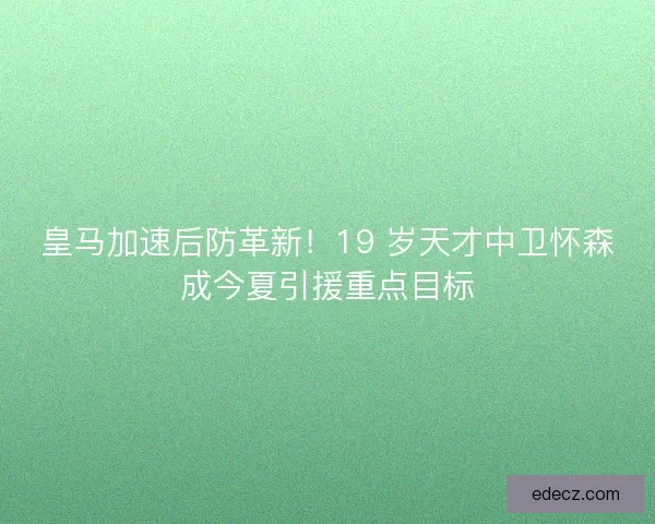 皇马加速后防革新！19 岁天才中卫怀森成今夏引援重点目标