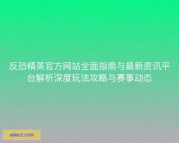 反恐精英官方网站全面指南与最新资讯平台解析深度玩法攻略与赛事动态