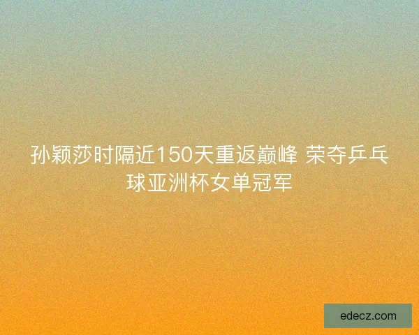 孙颖莎时隔近150天重返巅峰 荣夺乒乓球亚洲杯女单冠军