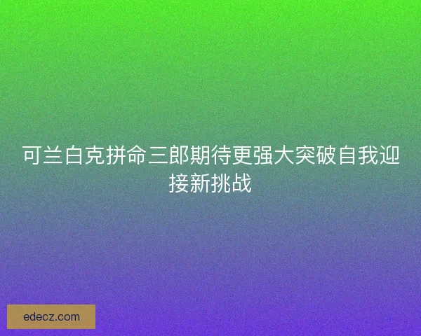 可兰白克拼命三郎期待更强大突破自我迎接新挑战