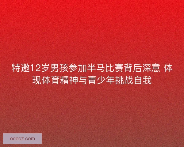 特邀12岁男孩参加半马比赛背后深意 体现体育精神与青少年挑战自我