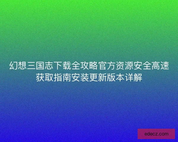 幻想三国志下载全攻略官方资源安全高速获取指南安装更新版本详解