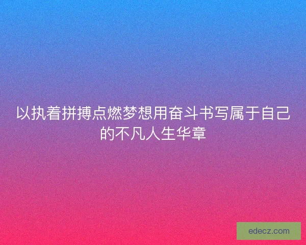 以执着拼搏点燃梦想用奋斗书写属于自己的不凡人生华章