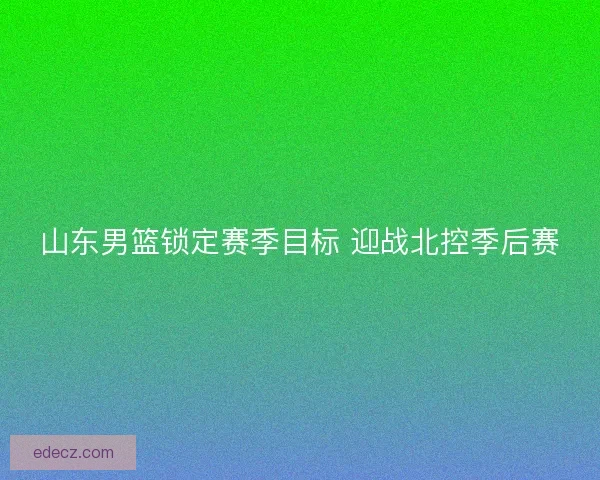 山东男篮锁定赛季目标 迎战北控季后赛